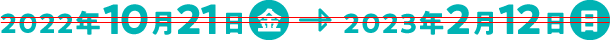 2022年10月21日（金）～2023年2月12日（日）